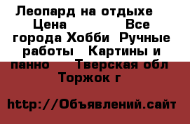 Леопард на отдыхе  › Цена ­ 12 000 - Все города Хобби. Ручные работы » Картины и панно   . Тверская обл.,Торжок г.